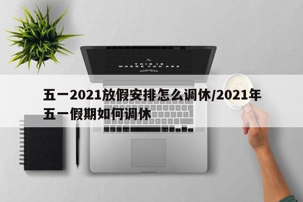 五一2021放假安排怎么调休/2021年五一假期如何调休