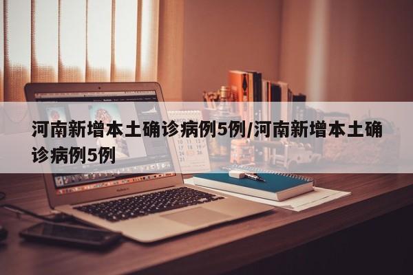 河南新增本土确诊病例5例/河南新增本土确诊病例5例