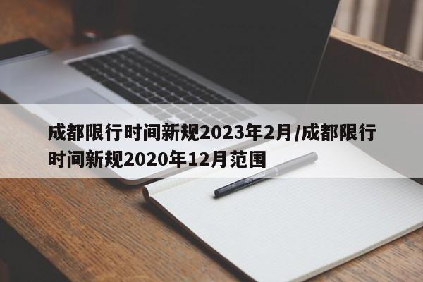 成都限行时间新规2023年2月/成都限行时间新规2020年12月范围