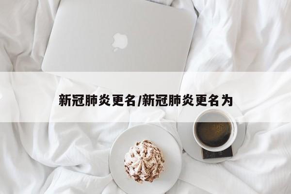 新冠肺炎更名/新冠肺炎更名为