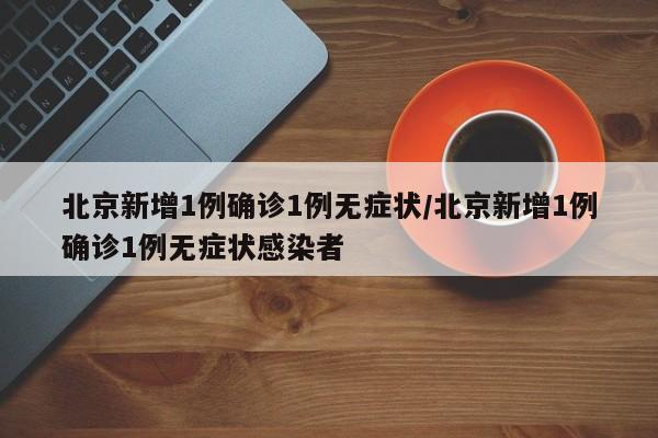 北京新增1例确诊1例无症状/北京新增1例确诊1例无症状感染者