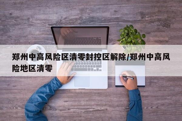 郑州中高风险区清零封控区解除/郑州中高风险地区清零