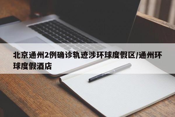 北京通州2例确诊轨迹涉环球度假区/通州环球度假酒店