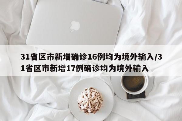 31省区市新增确诊16例均为境外输入/31省区市新增17例确诊均为境外输入