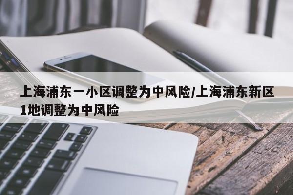上海浦东一小区调整为中风险/上海浦东新区1地调整为中风险