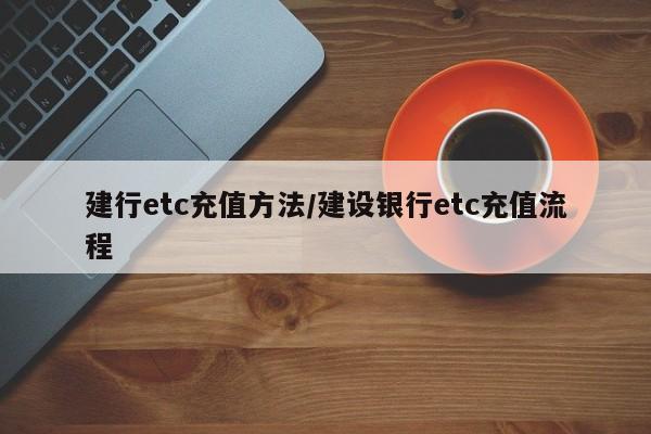 建行etc充值方法/建设银行etc充值流程