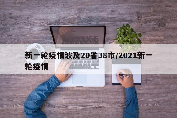 新一轮疫情波及20省38市/2021新一轮疫情