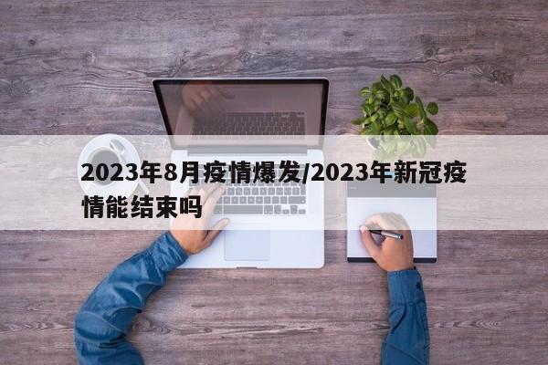 2023年8月疫情爆发/2023年新冠疫情能结束吗