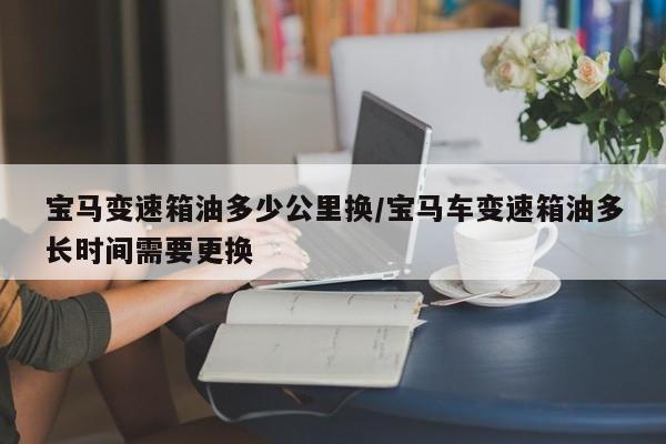 宝马变速箱油多少公里换/宝马车变速箱油多长时间需要更换