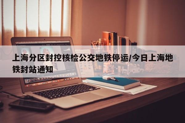 上海分区封控核检公交地铁停运/今日上海地铁封站通知