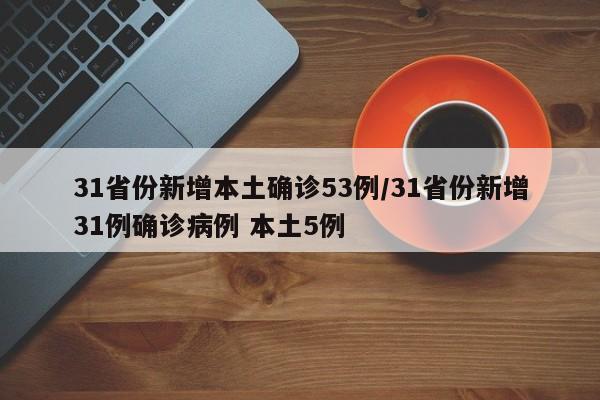 31省份新增本土确诊53例/31省份新增31例确诊病例 本土5例