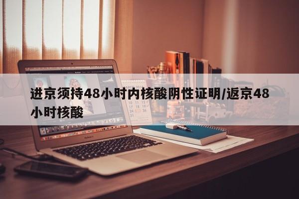 进京须持48小时内核酸阴性证明/返京48小时核酸