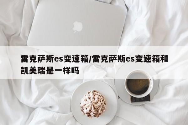 雷克萨斯es变速箱/雷克萨斯es变速箱和凯美瑞是一样吗