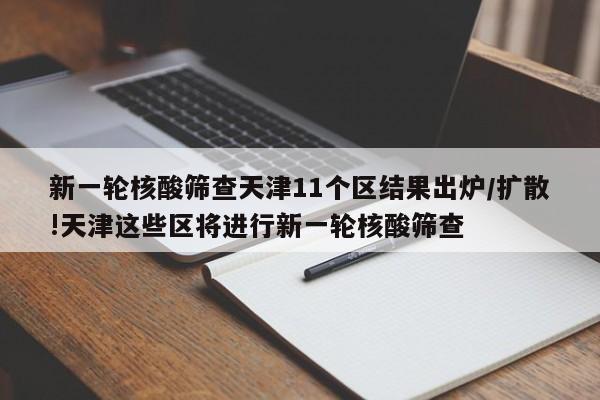 新一轮核酸筛查天津11个区结果出炉/扩散!天津这些区将进行新一轮核酸筛查