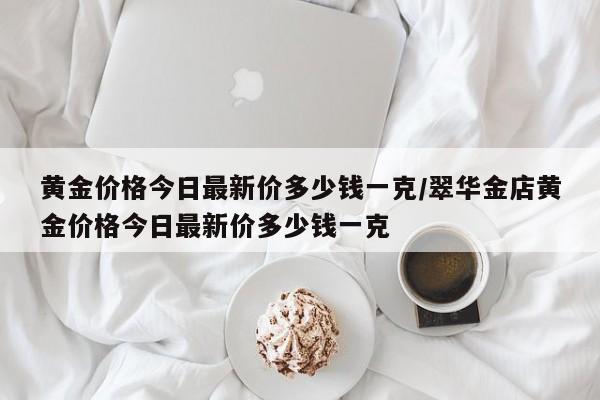 黄金价格今日最新价多少钱一克/翠华金店黄金价格今日最新价多少钱一克