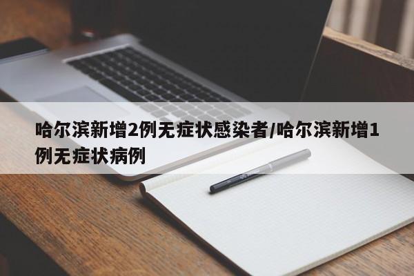 哈尔滨新增2例无症状感染者/哈尔滨新增1例无症状病例