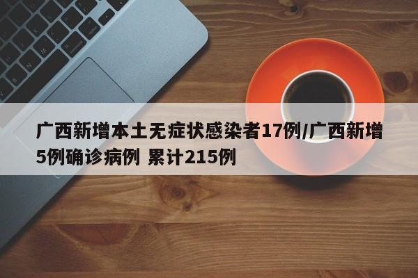 广西新增本土无症状感染者17例/广西新增5例确诊病例 累计215例
