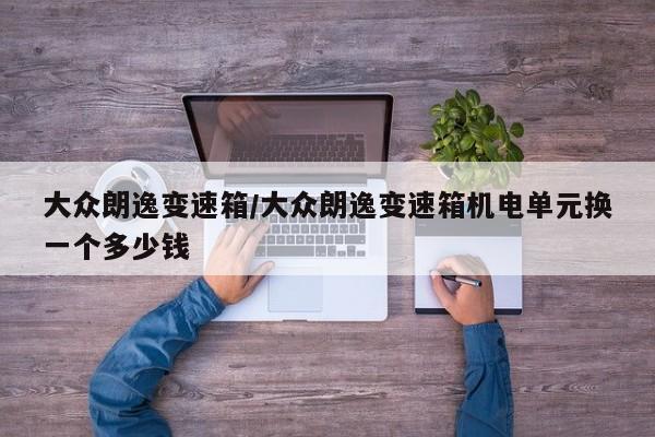 大众朗逸变速箱/大众朗逸变速箱机电单元换一个多少钱