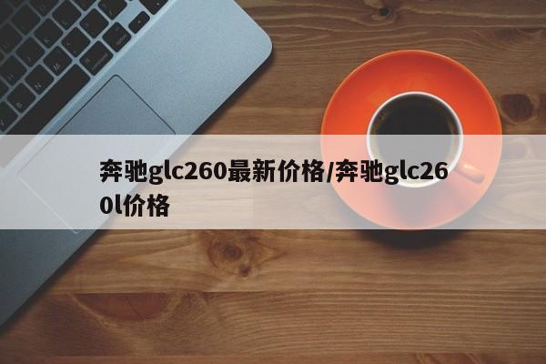 奔驰glc260最新价格/奔驰glc260l价格