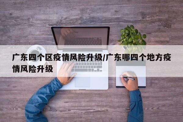 广东四个区疫情风险升级/广东哪四个地方疫情风险升级