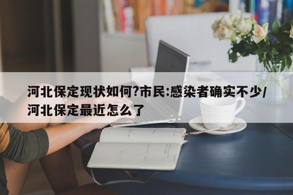 河北保定现状如何?市民:感染者确实不少/河北保定最近怎么了