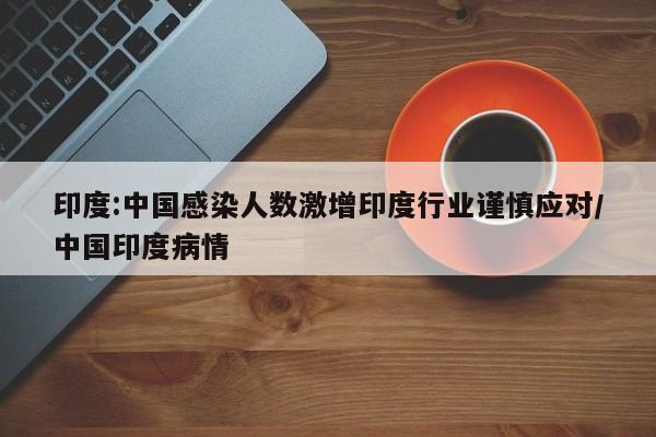 印度:中国感染人数激增印度行业谨慎应对/中国印度病情