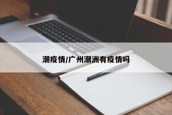 潮疫情/广州潮洲有疫情吗