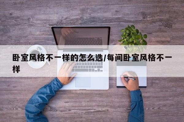卧室风格不一样的怎么选/每间卧室风格不一样