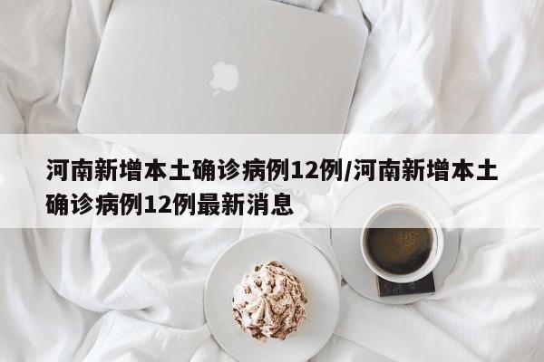 河南新增本土确诊病例12例/河南新增本土确诊病例12例最新消息