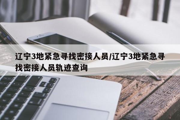 辽宁3地紧急寻找密接人员/辽宁3地紧急寻找密接人员轨迹查询