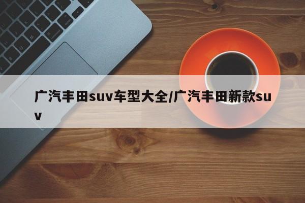 广汽丰田suv车型大全/广汽丰田新款suv