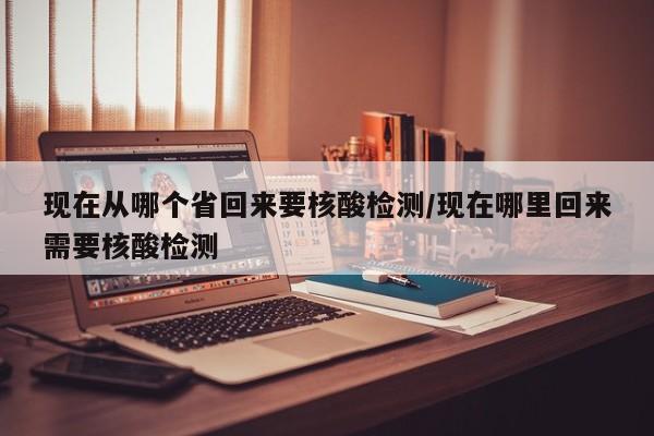 现在从哪个省回来要核酸检测/现在哪里回来需要核酸检测