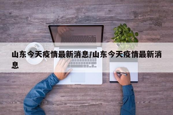 山东今天疫情最新消息/山东今天疫情最新消息