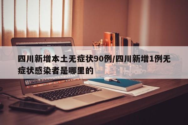 四川新增本土无症状90例/四川新增1例无症状感染者是哪里的