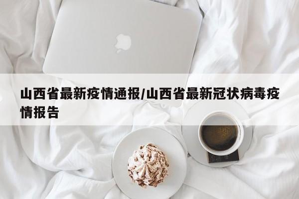 山西省最新疫情通报/山西省最新冠状病毒疫情报告