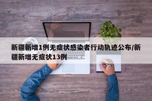 新疆新增1例无症状感染者行动轨迹公布/新疆新增无症状13例