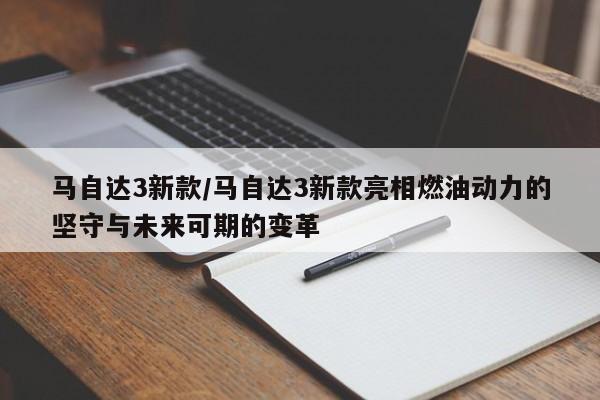 马自达3新款/马自达3新款亮相燃油动力的坚守与未来可期的变革