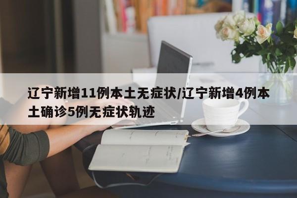 辽宁新增11例本土无症状/辽宁新增4例本土确诊5例无症状轨迹