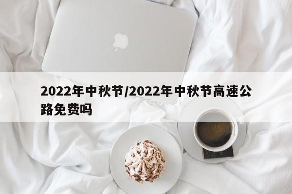 2022年中秋节/2022年中秋节高速公路免费吗