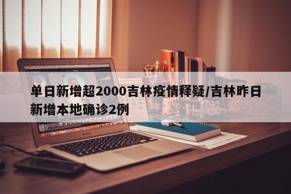单日新增超2000吉林疫情释疑/吉林昨日新增本地确诊2例