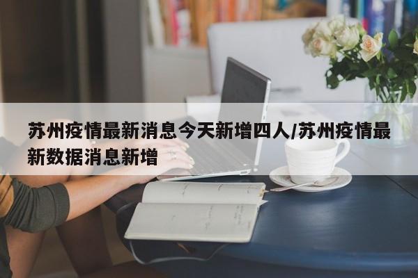 苏州疫情最新消息今天新增四人/苏州疫情最新数据消息新增