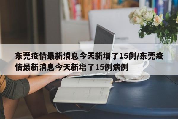 东莞疫情最新消息今天新增了15例/东莞疫情最新消息今天新增了15例病例