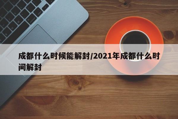 成都什么时候能解封/2021年成都什么时间解封