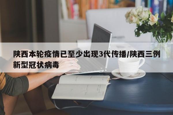 陕西本轮疫情已至少出现3代传播/陕西三例新型冠状病毒