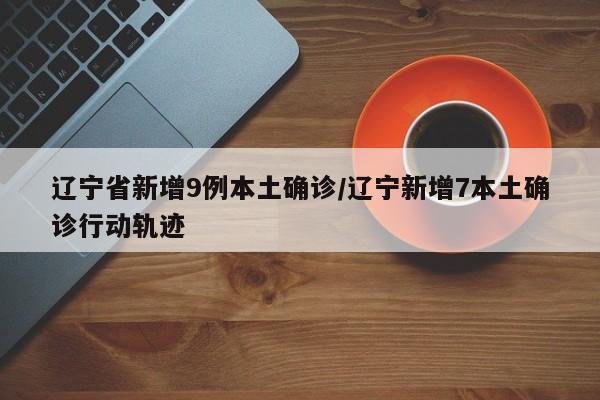 辽宁省新增9例本土确诊/辽宁新增7本土确诊行动轨迹