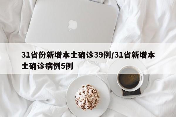 31省份新增本土确诊39例/31省新增本土确诊病例5例
