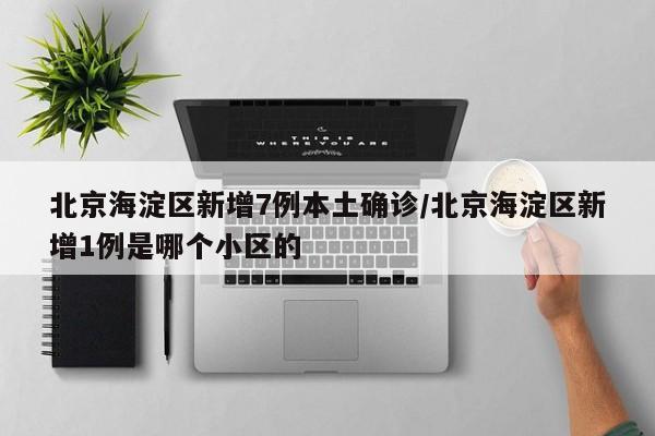 北京海淀区新增7例本土确诊/北京海淀区新增1例是哪个小区的