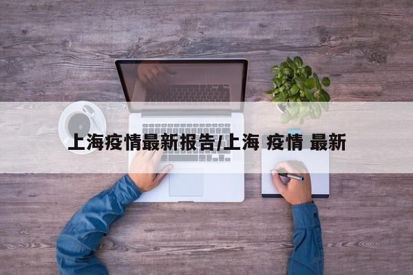 上海疫情最新报告/上海 疫情 最新