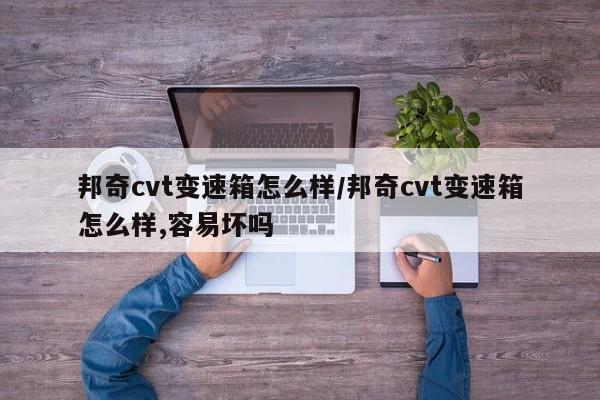 邦奇cvt变速箱怎么样/邦奇cvt变速箱怎么样,容易坏吗