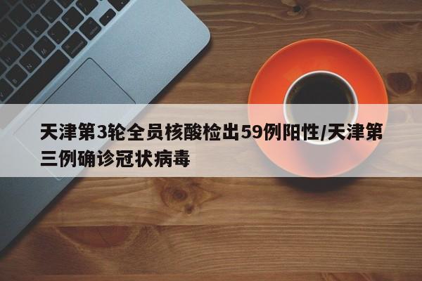 天津第3轮全员核酸检出59例阳性/天津第三例确诊冠状病毒